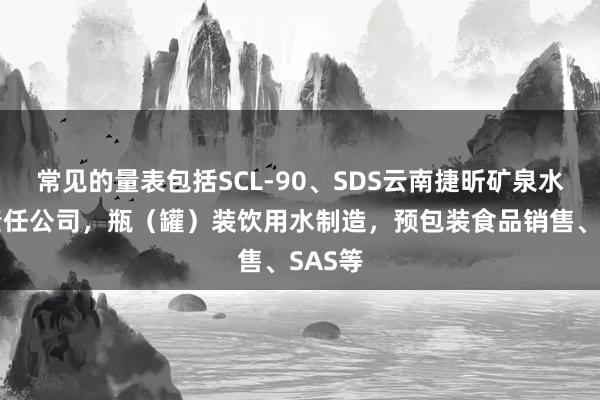 常见的量表包括SCL-90、SDS云南捷昕矿泉水有限责任公司，瓶（罐）装饮用水制造，预包装食品销售、SAS等