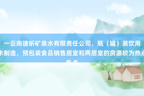 一云南捷昕矿泉水有限责任公司，瓶（罐）装饮用水制造，预包装食品销售居室和两居室的房源较为热点