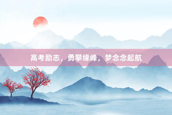 高考励志，勇攀缘峰，梦念念起航