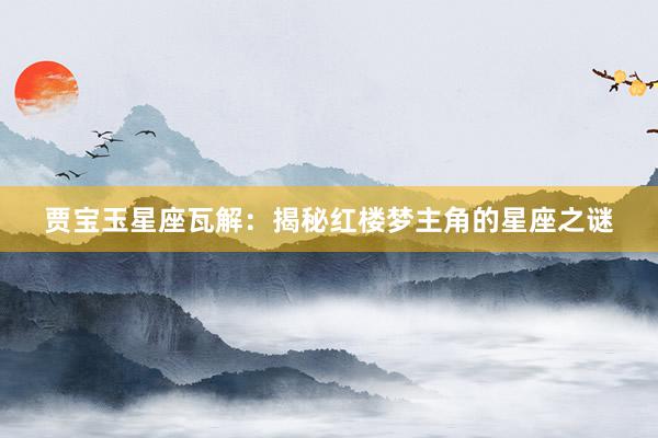 贾宝玉星座瓦解：揭秘红楼梦主角的星座之谜