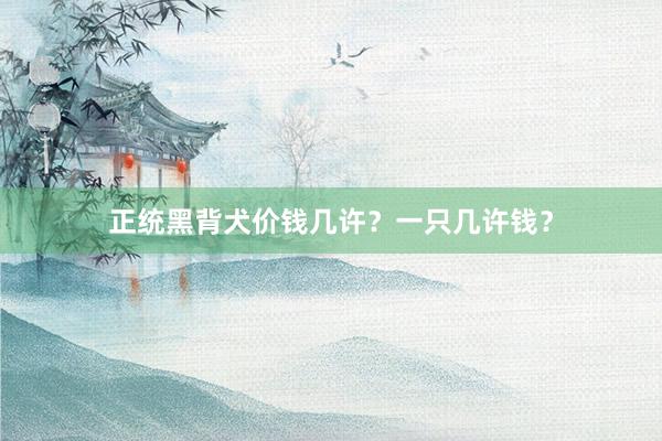 正统黑背犬价钱几许？一只几许钱？
